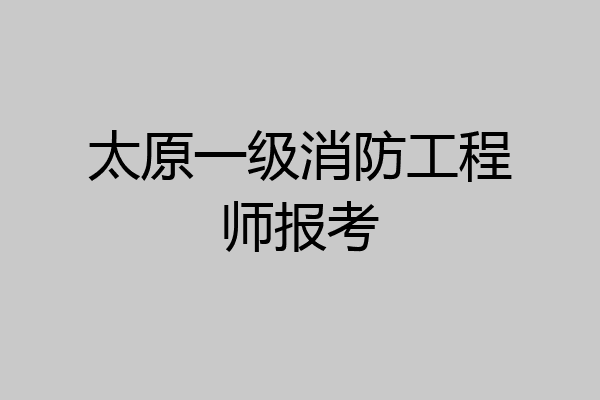 太原一级消防工程师报考