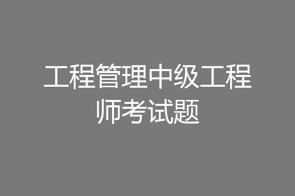 工程管理中级工程师考试题