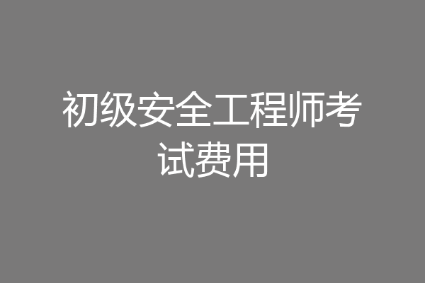 初级安全工程师考试费用