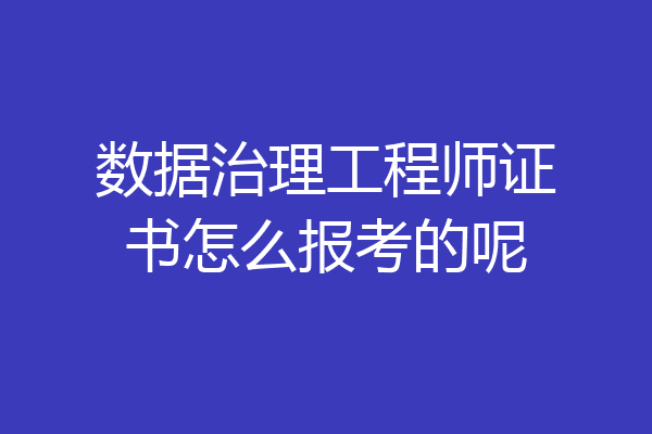数据治理工程师证书怎么报考的呢