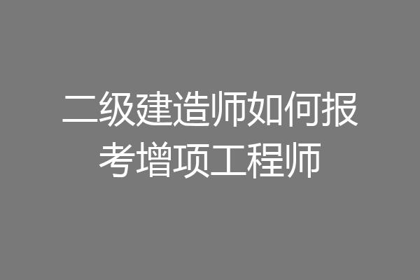 二级建造师如何报考增项工程师