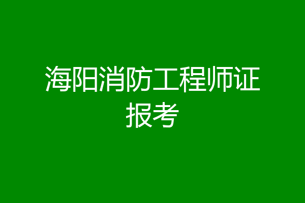 海阳消防工程师证报考