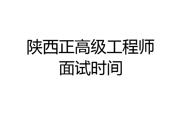 陕西正高级工程师面试时间