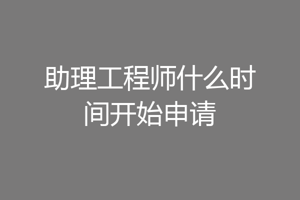 助理工程师什么时间开始申请