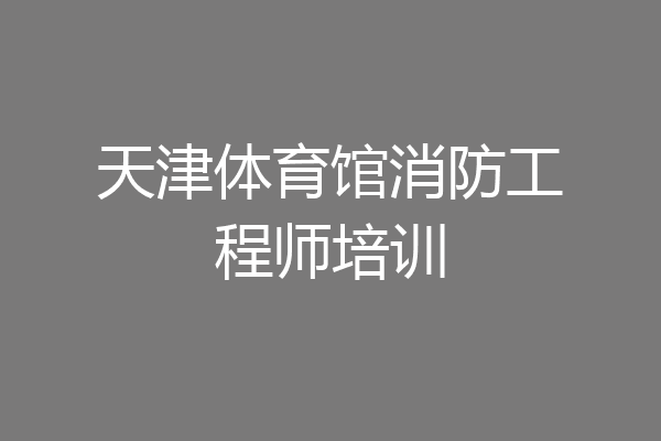 天津体育馆消防工程师培训