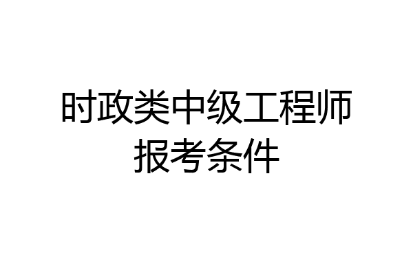 时政类中级工程师报考条件