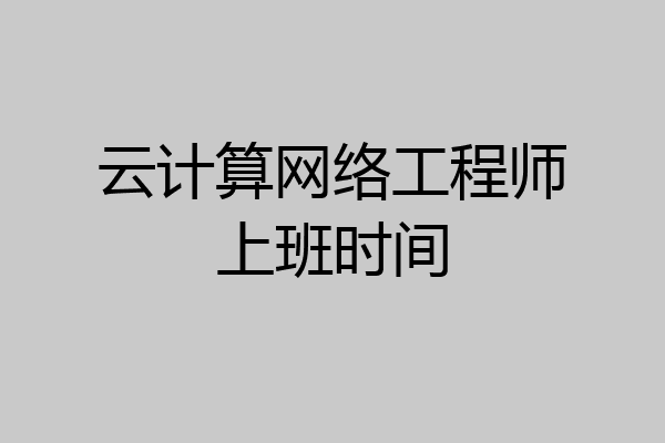 云计算网络工程师上班时间