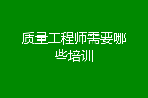 质量工程师需要哪些培训