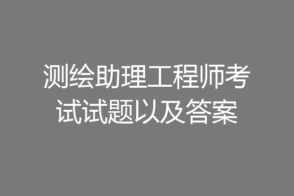 测绘助理工程师考试试题以及答案
