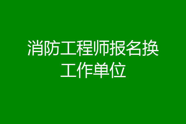消防工程师报名换工作单位