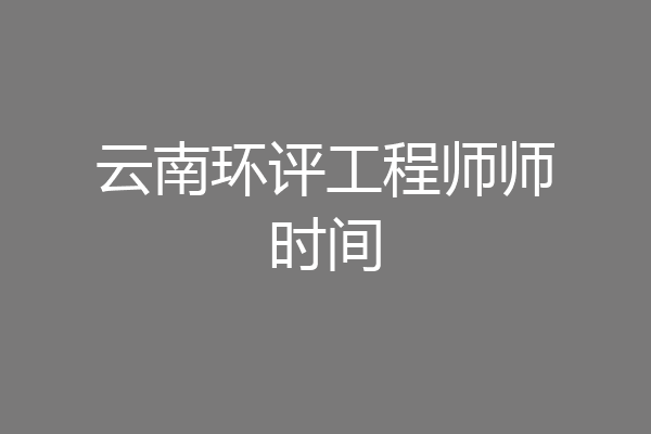 云南环评工程师师时间