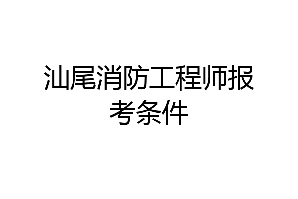 汕尾消防工程师报考条件
