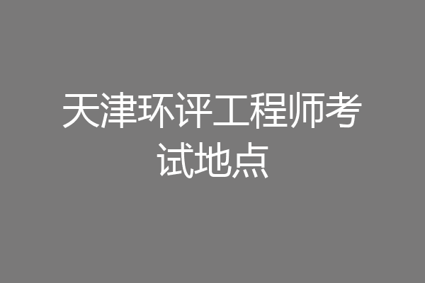 天津环评工程师考试地点