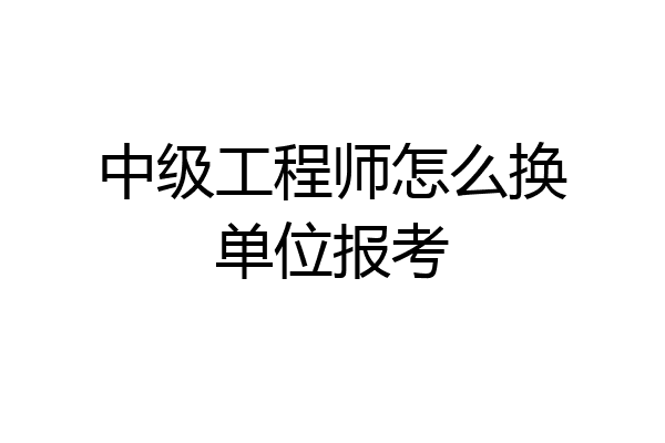 中级工程师怎么换单位报考