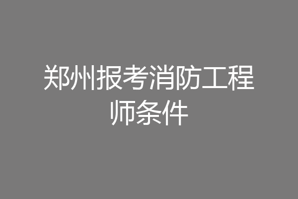 郑州报考消防工程师条件