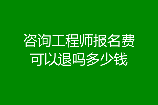咨询工程师报名费可以退吗多少钱