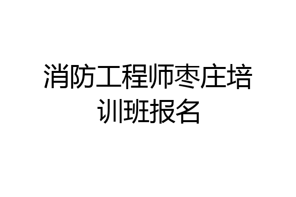 消防工程师枣庄培训班报名