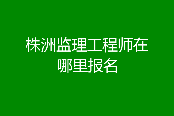 株洲监理工程师在哪里报名