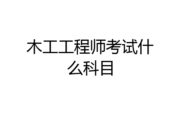 木工工程师考试什么科目