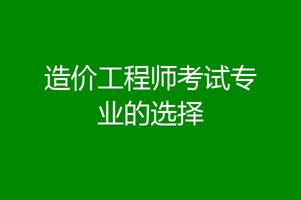 造价工程师考试专业的选择