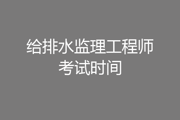 给排水监理工程师考试时间