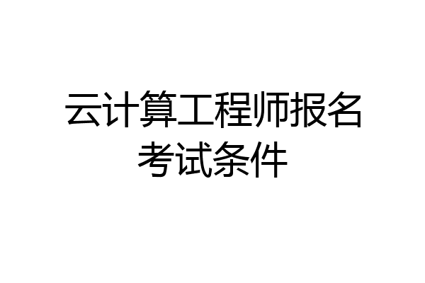 云计算工程师报名考试条件