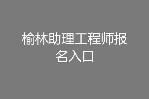 榆林助理工程师报名入口