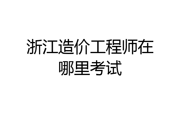 浙江造价工程师在哪里考试