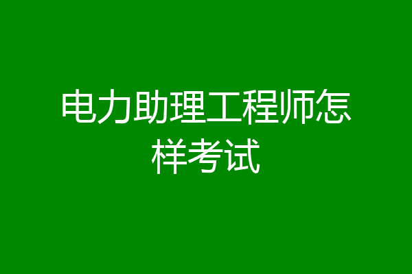 电力助理工程师怎样考试