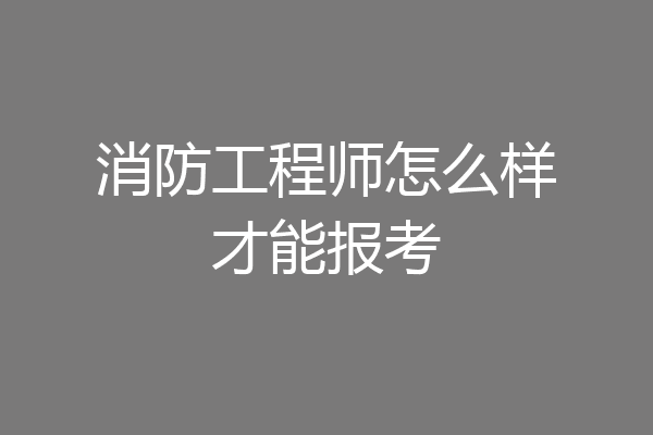 消防工程师怎么样才能报考