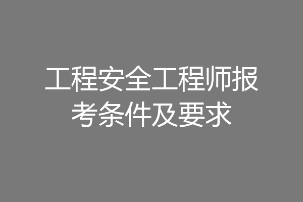 工程安全工程师报考条件及要求