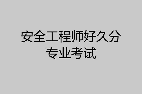 安全工程师好久分专业考试