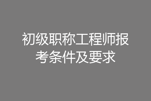 初级职称工程师报考条件及要求