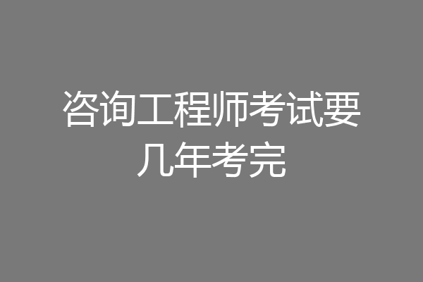 咨询工程师考试要几年考完