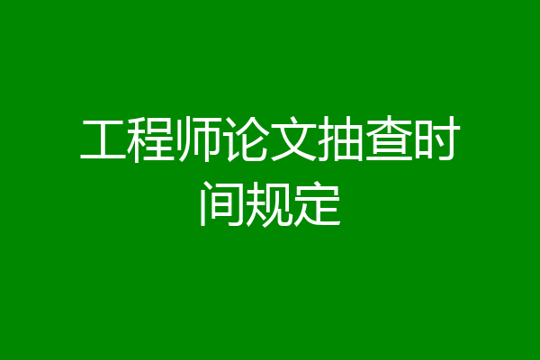 工程师论文抽查时间规定