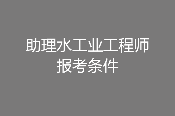 助理水工业工程师报考条件