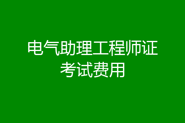 电气助理工程师证考试费用