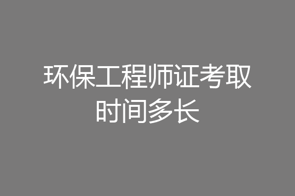 环保工程师证考取时间多长