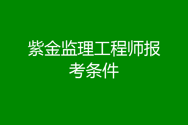 紫金监理工程师报考条件