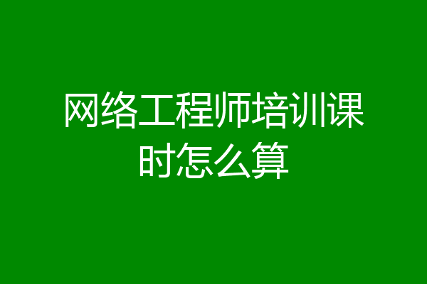 网络工程师培训课时怎么算