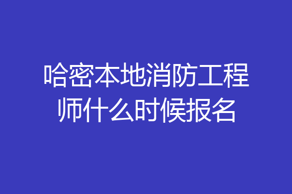 哈密本地消防工程师什么时候报名