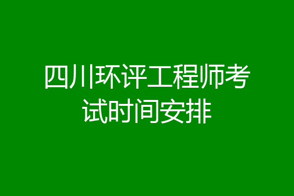 四川环评工程师考试时间安排