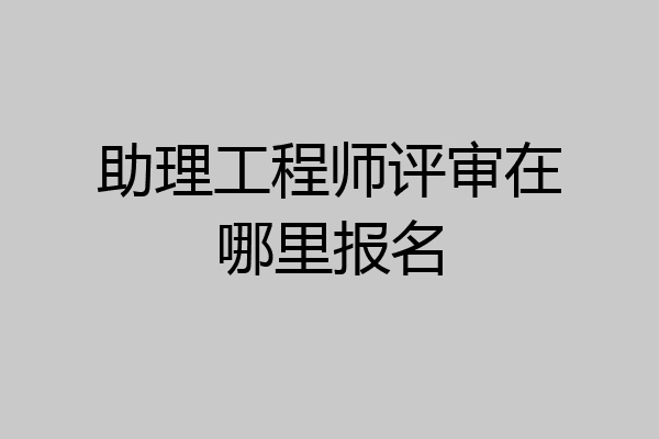 助理工程师评审在哪里报名