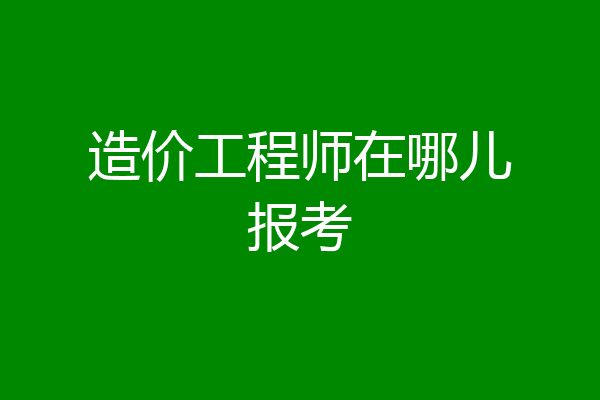 造价工程师在哪儿报考
