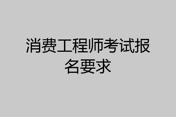 消费工程师考试报名要求
