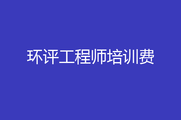 环评工程师培训费