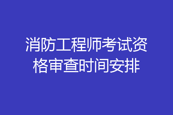 消防工程师考试资格审查时间安排