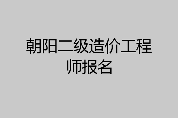 朝阳二级造价工程师报名