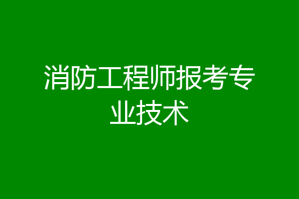 消防工程师报考专业技术