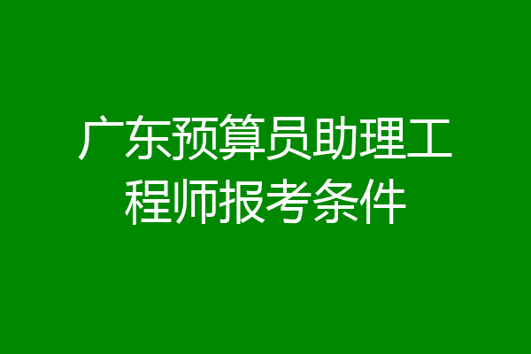 广东预算员助理工程师报考条件